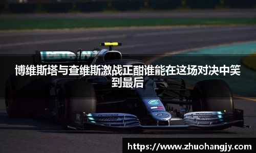 博维斯塔与查维斯激战正酣谁能在这场对决中笑到最后